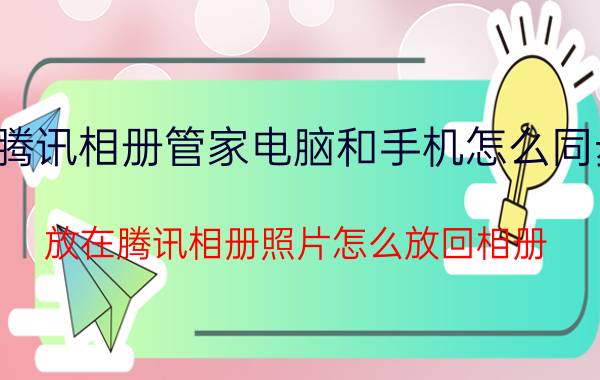 腾讯相册管家电脑和手机怎么同步 放在腾讯相册照片怎么放回相册？